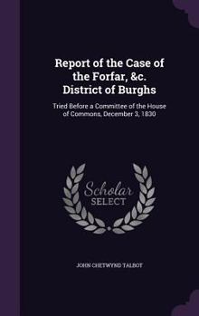Hardcover Report of the Case of the Forfar, &c. District of Burghs: Tried Before a Committee of the House of Commons, December 3, 1830 Book