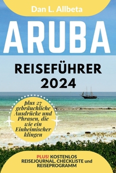 ARUBA Reiseführer 2024: Alleinreisende, Familien und Paare entdecken verborgene Schätze und sehenswerte Attraktionen mit einem idealen 7-Tage-