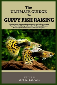 Paperback The Ultimate Guide to Guppy Fish Raising: The Definitive Guide to Raising Healthy and Vibrant Guppy Fish - From Tank Setup to Breeding Techniques, Dis Book