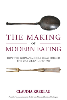 The Making of Modern Eating: How the German Middle Class Forged the Way We Eat, 1780-1910
