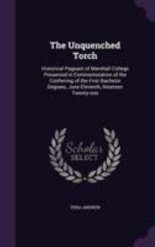 Hardcover The Unquenched Torch: Historical Pageant of Marshall College Presented in Commemoration of the Conferring of the First Bachelor Degrees, Jun Book
