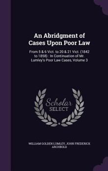 Hardcover An Abridgment of Cases Upon Poor Law: From 5 & 6 Vict. to 20 & 21 Vict. (1842 to 1858): In Continuation of Mr. Lumley's Poor Law Cases, Volume 3 Book