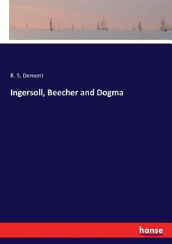 Ingersoll, Beecher and Dogma Or, a Few Simple Truths and Their Logical Deductions