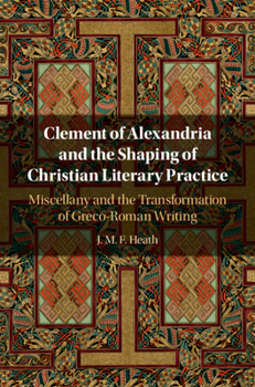 Hardcover Clement of Alexandria and the Shaping of Christian Literary Practice: Miscellany and the Transformation of Greco-Roman Writing Book