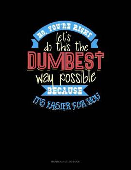 Paperback No You're Right Let's Do It The Dumbest Way Possible Because Its Easier For You: Maintenance Log Book