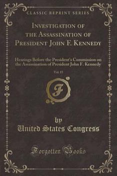 Investigation of the Assassination of President John F. Kennedy, Vol. 15: Hearings Before the President's Commission on the Assassination of President John F. Kennedy (Classic Reprint)