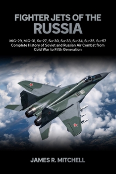 Fighter Jets of the Russia: MiG-29, MiG-31, Su-27, Su-30, Su-33, Su-34, Su-35, Su-57 — Complete History of Soviet and Russian Air Combat from Cold War to Fifth Generation (World Fighter Jets)