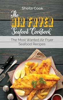 The Air Fryer Seafood Cookbook: The Most Wanted Air Fryer Seafood Recipes