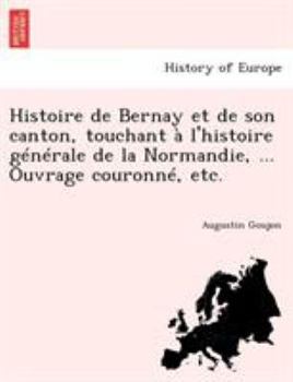 Paperback Histoire de Bernay et de son canton, touchant à l'histoire générale de la Normandie, ... Ouvrage couronné, etc. [French] Book