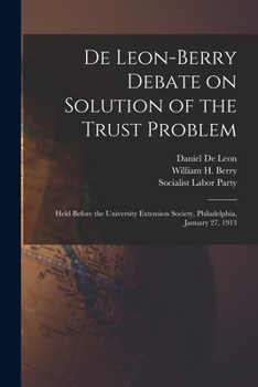 Paperback De Leon-Berry Debate on Solution of the Trust Problem: Held Before the University Extension Society, Philadelphia, January 27, 1913 Book