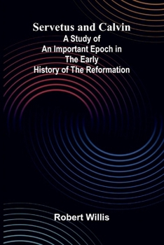 Servetus and Calvin; A Study of an Important Epoch in the Early History of the Reformation