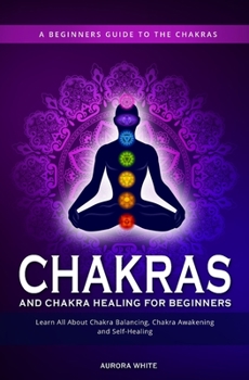 Paperback Chakras and Chakra Healing for Beginners: A Beginners Guide to the Chakras - Learn All About Chakra Balancing, Chakra Awakening and Self-Healing Throu Book