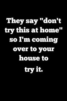 They say " don't try this at home" so I'm coming over to your house to try it.: Blank Lined Journal Coworker Notebook (Funny Office Journals)