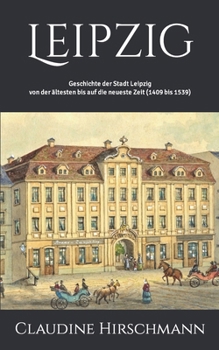 Leipzig: Geschichte der Stadt Leipzig von der ältesten bis auf die neueste Zeit (1409 bis 1539) (Auf historischen Spuren mit Claudine Hirschmann) (German Edition)