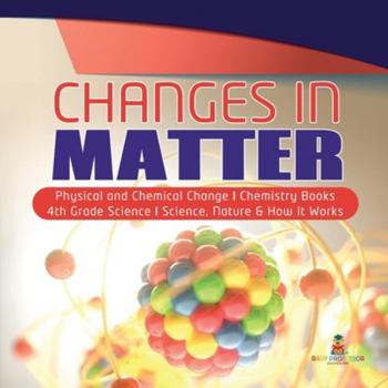 Changes in Matter - Physical and Chemical Change - Chemistry Books - 4th Grade Science - Science, Nature & How It Works