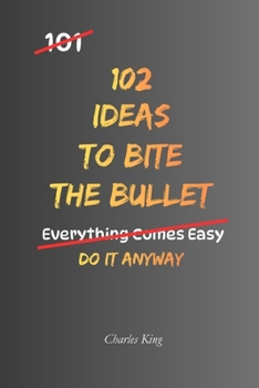 102 Ideas To Bite The Bullet: Face Difficult Moments Without Avoidance. Make Tough Decisions With Greater Courage. Simple Everyday Ideas To Accept ... Action, and Move Forward. (The 102 Series)