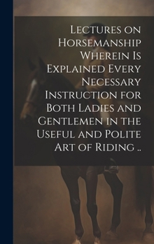 Hardcover Lectures on Horsemanship Wherein is Explained Every Necessary Instruction for Both Ladies and Gentlemen in the Useful and Polite art of Riding .. Book