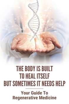 The Body Is Built To Heal Itself But Sometimes It Needs Help: Your Guide To Regenerative Medicine: Wound Repair And Regeneration