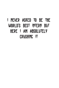 I Never Asked To Be The World's Best Intern But Here I Am Absolutely Crushing It: Blank Lined Composition Intern Notebook, Journal & Planner | Business Humor Colleagues Gifts