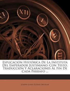 Paperback Esplicación Histórica De La Instituta Del Emperador Justiniano: Con Testo, Traducción Y Aclaraciones Al Fin De Cada Párrafo ... [Spanish] Book