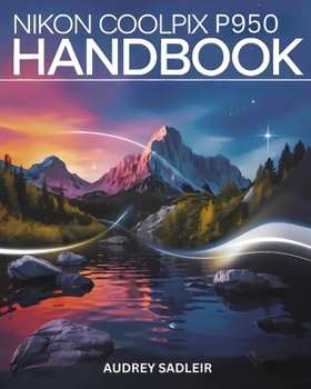 Nikon Coolpix P950 Handbook: Your Journey to Becoming a Digital Photo and Video Expert