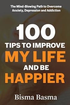 100 Tips to Improve My Life and Be Happier: The Mind-Blowing Path to Overcome Depression , Anxiety and Addiction