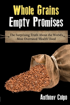 Paperback Whole Grains, Empty Promises: The Surprising Truth about the World's Most Overrated 'Health' Food Book