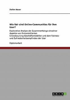 Wie fair sind Online-Communities fr ihre User?: Explorative Analyse der Zusammenhnge einzelner Aspekte von firmeninitiierten Crowdsourcing-Geschftsmodellen und dem Fairness- und Zufriedenheitsempfi