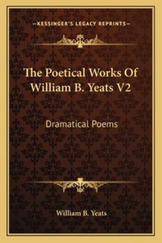 The Poetical Works Of William B. Yeats V2: Dramatical Poems