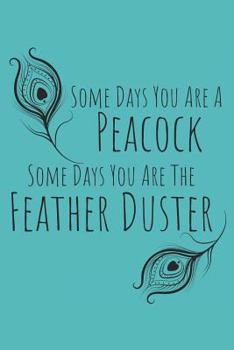 Some Days You Are a Peacock, Some Days You Are the Feather Duster: Blank Lined Writing Journal Notebook Diary 6x9