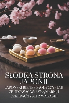 Slodka strona Japonii: Japonski biznes slodyczy - jak zbudowac wlasna marke i czerpac zyski z Wagashi (Polish Edition)