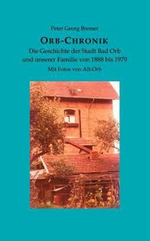 Orb-Chronik: Die Geschichte der Stadt Bad Orb und unserer Familie von 1888 bis 1979