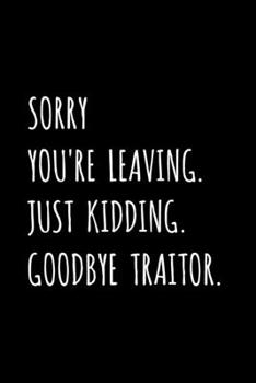 Sorry You're Leaving.  Just Kidding.  Goodbye Traitor.: Friend, Coworker, Colleague, Boss Leaving / Retirement Fun Gag Gift - Blank Lined Journal / Notebook