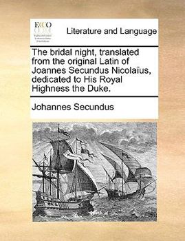 The bridal night, translated from the original Latin of Joannes Secundus Nicolaïus, dedicated to His Royal Highness the Duke.