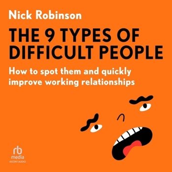 The 9 Types of Difficult People: How to Spot Them and Quickly Improve Working Relationships