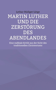 Martin Luther und die Zerstörung des Abendlandes: Eine radikale Kritik aus der Sicht des traditionellen Christentums (German Edition)