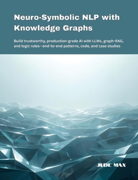 Paperback Neuro-Symbolic NLP with Knowledge Graphs: Build trustworthy, production-grade AI with LLMs, graph-RAG, and logic rules-end-to-end patterns, code, and Book