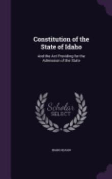 Hardcover Constitution of the State of Idaho: And the Act Providing for the Admission of the State Book