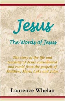 Jesus, the Words of Jesus: The Story of the Life and Teaching of Jesus Consolidated and Retold from the Gospels of Matthew, Mark, Luke and John