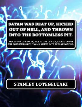 Satan was Beat Up, Kicked Out of Hell, and Thrown into the Bottomless Pit.: Kicked Out of Heaven, Kicked out of Hell, Kicked Out of the Bottomless Pit, Finally Kicked into the Lake of Fire.