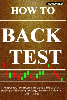HOW TO BACK TEST: The approach to ascertaining the validity of a trading or investing strategy, system or idea in the market (THE ULTIMATE SECRETS TO TRADING THE MARKETS)