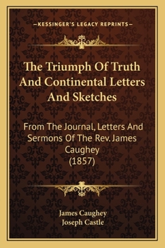 Paperback The Triumph Of Truth And Continental Letters And Sketches: From The Journal, Letters And Sermons Of The Rev. James Caughey (1857) Book