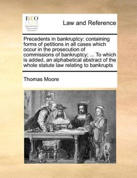 Precedents in bankruptcy: containing forms of petitions in all cases which occur in the prosecution of commissions of bankruptcy; ... To which is ... the whole statute law relating to bankrupts
