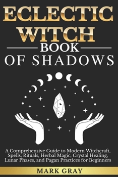 Paperback Eclectic Witch Book of Shadows: A Comprehensive Guide to Modern Witchcraft, Spells, Rituals, Herbal Magic, Crystal Healing, Lunar Phases, and Pagan Pr Book