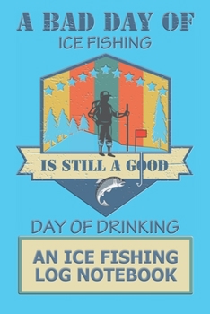Paperback A Bad Day Of Ice Fishing Is Still A Good Day Of Drinking: An Ice fishing Log Notebook Book