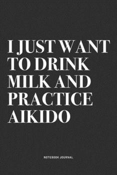 I Just Want To Drink Milk And Practice Aikido: A 6x9 Inch Notebook Journal Diary With A Bold Text Font Slogan On A Matte Cover and 120 Blank Lined Pages Makes A Great Alternative To A Card