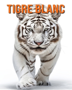 Tigre Blanc: Des Informations et des Images Amusantes et Intéressantes concernant les Tigre Blanc (French Edition)