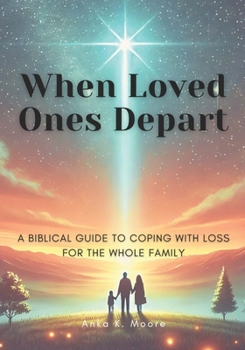 When Loved Ones Depart: A Biblical Guide to Coping with Loss for the Whole Family: Finding Hope, Healing, and Strength Through Faith During Times of Grief