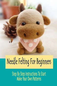 Paperback Needle Felting For Beginners: Step By Step Instructions To Start Make Your Own Patterns: Gift Ideas for Holiday Book