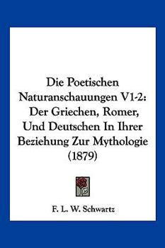 Die Poetischen Naturanschauungen V1-2: Der Griechen, Romer, Und Deutschen In Ihrer Beziehung Zur Mythologie (1879)